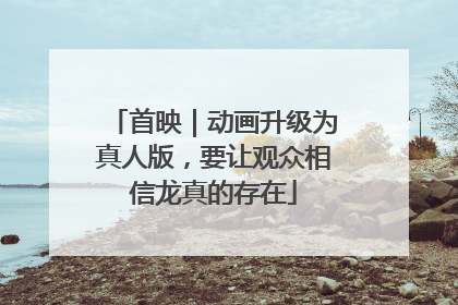 首映｜动画升级为真人版，要让观众相信龙真的存在