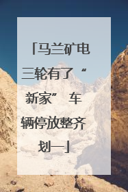 马兰矿电三轮有了“新家” 车辆停放整齐划一