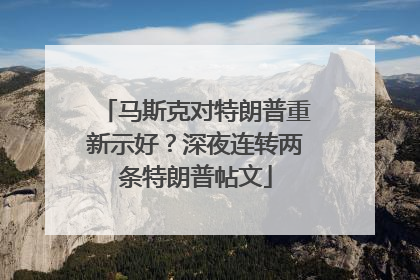 马斯克对特朗普重新示好？深夜连转两条特朗普帖文