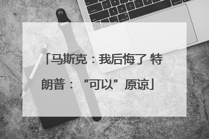 马斯克：我后悔了 特朗普：“可以”原谅