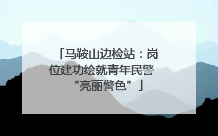 马鞍山边检站：岗位建功绘就青年民警“亮丽警色”