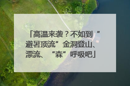高温来袭？不如到“避暑顶流”金洞登山、漂流、“森”呼吸吧