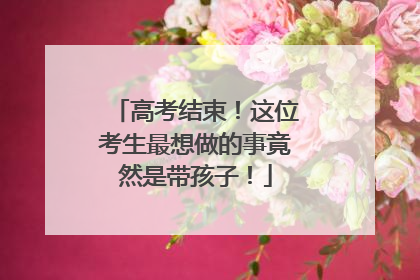 高考结束！这位考生最想做的事竟然是带孩子！