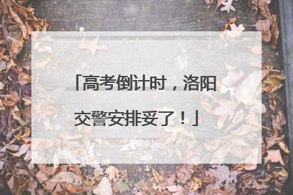 高考倒计时，洛阳交警安排妥了！