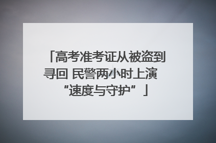 高考准考证从被盗到寻回 民警两小时上演 “速度与守护”