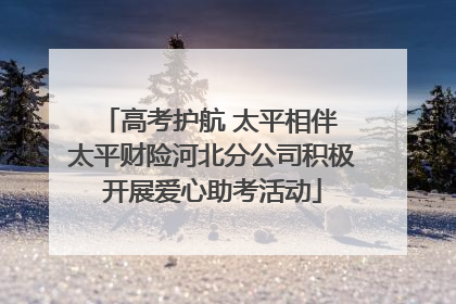 高考护航 太平相伴 太平财险河北分公司积极开展爱心助考活动