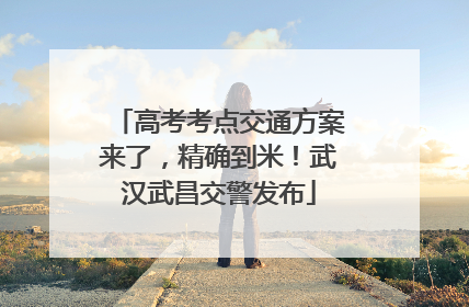 高考考点交通方案来了，精确到米！武汉武昌交警发布
