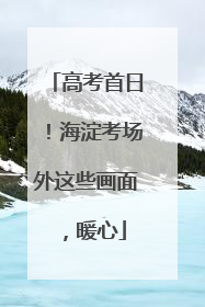 高考首日！海淀考场外这些画面，暖心