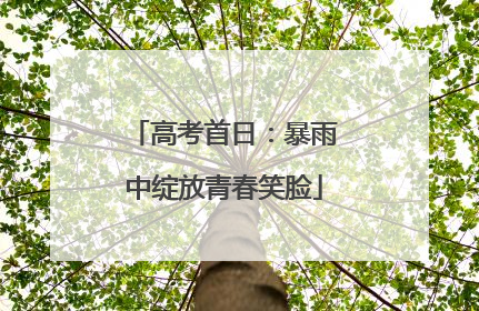 高考首日：暴雨中绽放青春笑脸