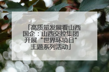 高质量发展看山西国企：山西交控集团开展“世界环境日”主题系列活动