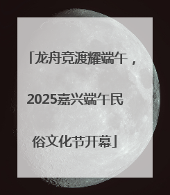 龙舟竞渡耀端午，2025嘉兴端午民俗文化节开幕