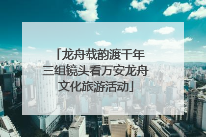 龙舟载韵渡千年 三组镜头看万安龙舟文化旅游活动