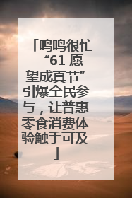 鸣鸣很忙“61 愿望成真节”引爆全民参与，让普惠零食消费体验触手可及