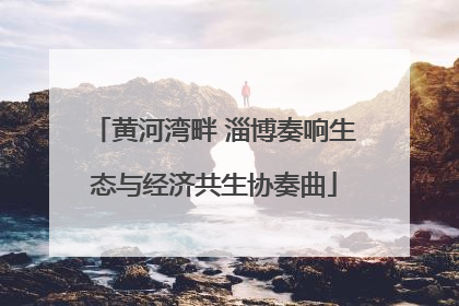 黄河湾畔 淄博奏响生态与经济共生协奏曲
