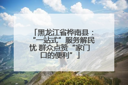 黑龙江省桦南县：“一站式”服务解民忧 群众点赞“家门口的便利”