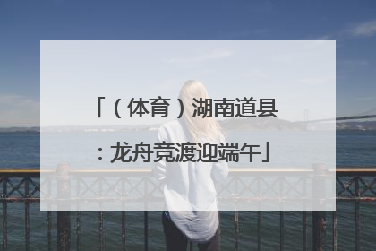 （体育）湖南道县：龙舟竞渡迎端午
