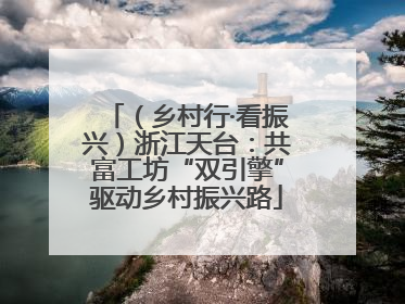 （乡村行·看振兴）浙江天台：共富工坊“双引擎”驱动乡村振兴路