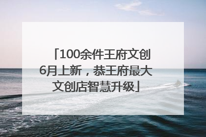 100余件王府文创6月上新，恭王府最大文创店智慧升级