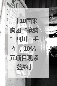 10国采购团“抢购”四川二手车，10亿元项目现场签约