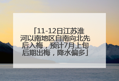 11-12日江苏淮河以南地区自南向北先后入梅，预计7月上旬后期出梅，降水偏多