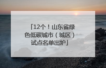 12个！山东省绿色低碳城市（城区）试点名单出炉