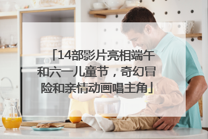 14部影片亮相端午和六一儿童节，奇幻冒险和亲情动画唱主角