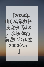 2024年山东省举办各类赛事活动8万余场 体育消费已经超过2000亿元