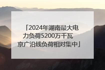 2024年湖南最大电力负荷5200万千瓦 京广沿线负荷相对集中