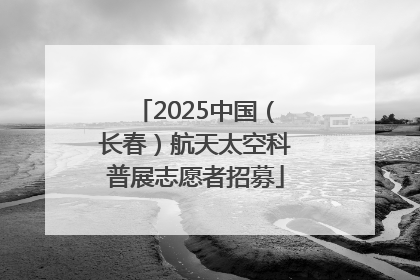 2025中国（长春）航天太空科普展志愿者招募