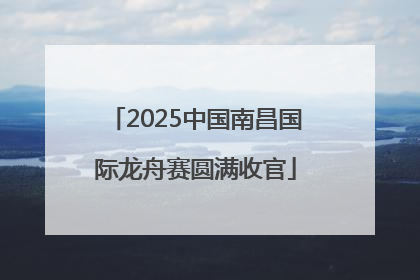 2025中国南昌国际龙舟赛圆满收官