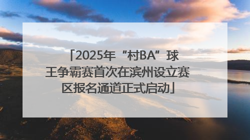 2025年“村BA”球王争霸赛首次在滨州设立赛区报名通道正式启动