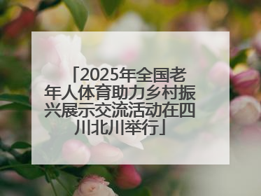 2025年全国老年人体育助力乡村振兴展示交流活动在四川北川举行