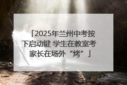 2025年兰州中考按下启动键 学生在教室考 家长在场外“烤”