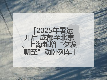 2025年暑运开启 成都至北京、上海新增“夕发朝至”动卧列车
