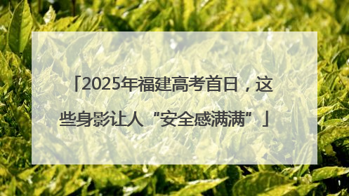 2025年福建高考首日，这些身影让人“安全感满满”