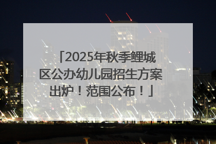 2025年秋季鲤城区公办幼儿园招生方案出炉！范围公布！