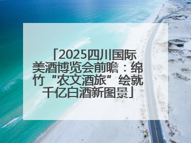 2025四川国际美酒博览会前瞻：绵竹“农文酒旅”绘就千亿白酒新图景