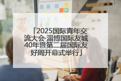 2025国际青年交流大会·淄博国际友城40年暨第二届国际友好周开幕式举行