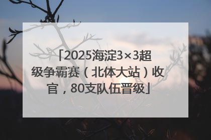 2025海淀3×3超级争霸赛（北体大站）收官，80支队伍晋级