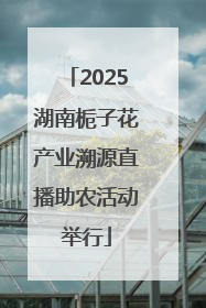 2025湖南栀子花产业溯源直播助农活动举行