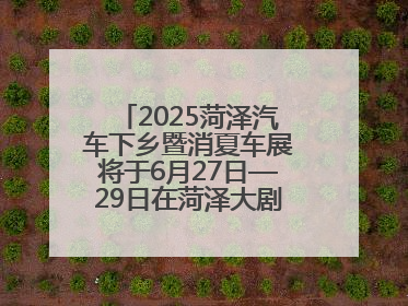 2025菏泽汽车下乡暨消夏车展将于6月27日—29日在菏泽大剧院广场举办