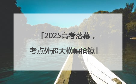 2025高考落幕，考点外超大横幅抢镜