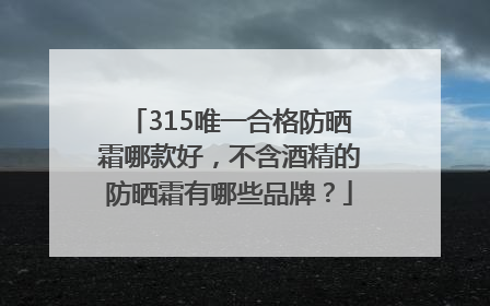 315唯一合格防晒霜哪款好，不含酒精的防晒霜有哪些品牌？