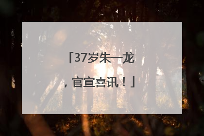 37岁朱一龙，官宣喜讯！