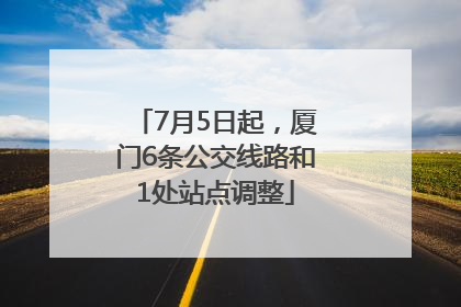 7月5日起，厦门6条公交线路和1处站点调整