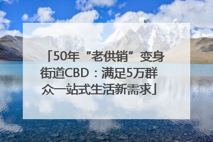 50年“老供销”变身街道CBD：满足5万群众一站式生活新需求