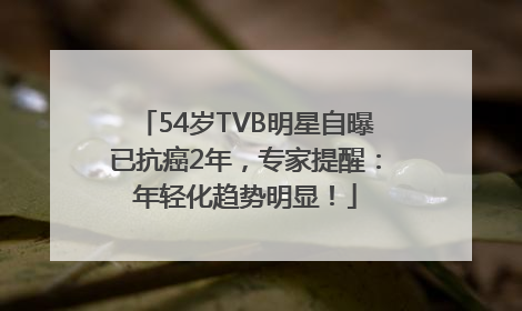 54岁TVB明星自曝已抗癌2年，专家提醒：年轻化趋势明显！