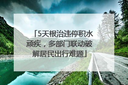 5天根治违停积水顽疾，多部门联动破解居民出行难题