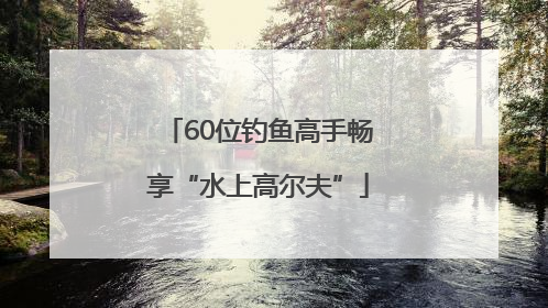 60位钓鱼高手畅享“水上高尔夫”