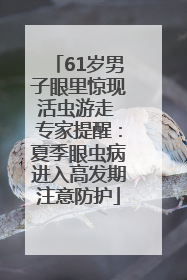 61岁男子眼里惊现活虫游走 专家提醒：夏季眼虫病进入高发期注意防护